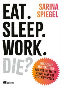 Cover: Eat. Sleep. Work. Die? : Wirtschaft neu verstehen: Nur wer die Regeln kennt, kann das System upgraden